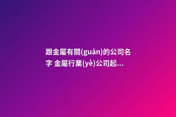 跟金屬有關(guān)的公司名字 金屬行業(yè)公司起名大全-第1張-公司起名-玄機(jī)派